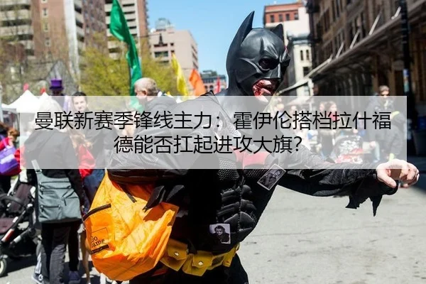 曼联新赛季锋线主力：霍伊伦搭档拉什福德能否扛起进攻大旗？