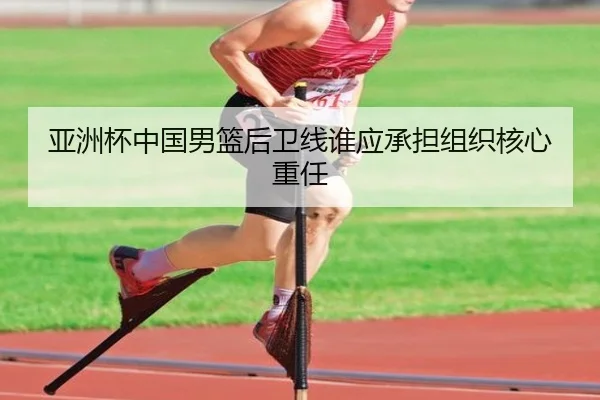 亚洲杯中国男篮后卫线谁应承担组织核心重任